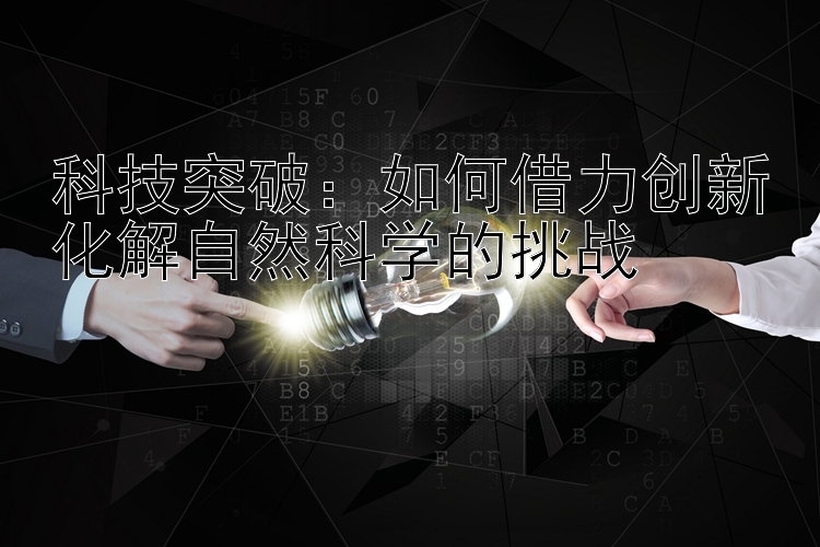 科技突破：如何借力创新化解自然科学的挑战