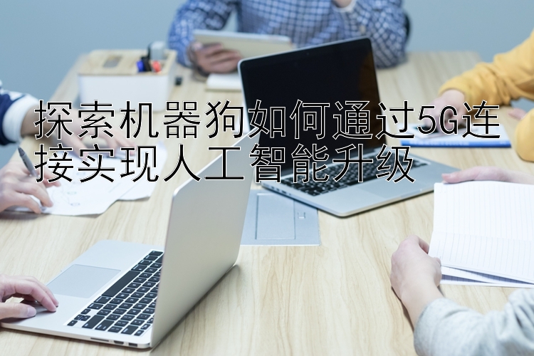 探索机器狗如何通过5G连接实现人工智能升级