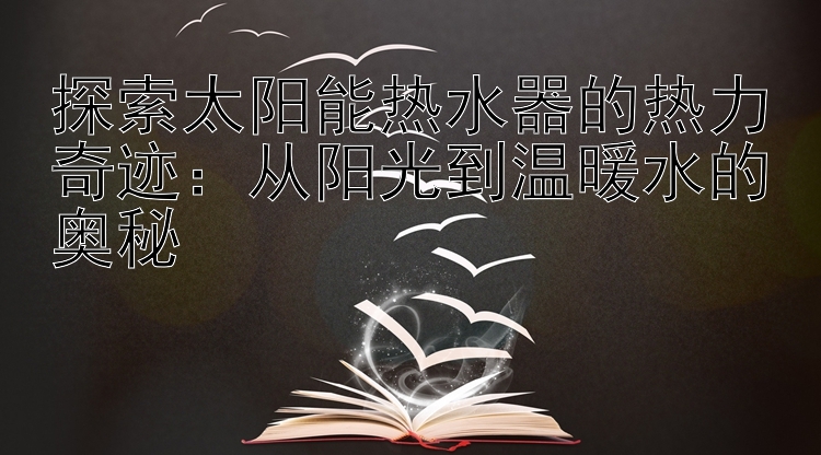 探索太阳能热水器的热力奇迹：从阳光到温暖水的奥秘