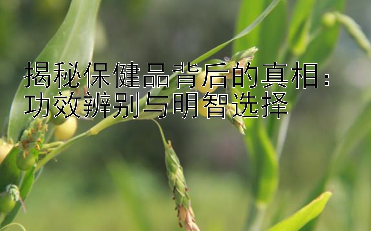 揭秘保健品背后的真相：功效辨别与明智选择