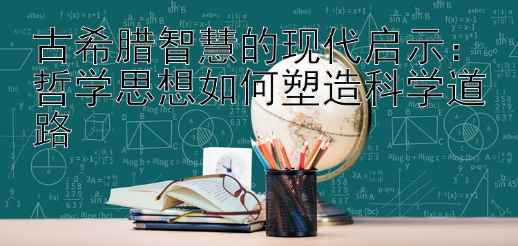 古希腊智慧的现代启示：哲学思想如何塑造科学道路