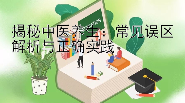 揭秘中医养生：常见误区解析与正确实践