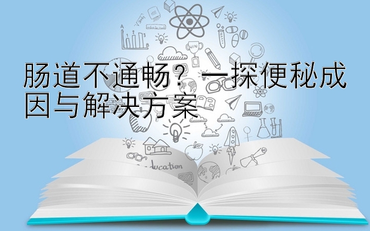 肠道不通畅？一探便秘成因与解决方案