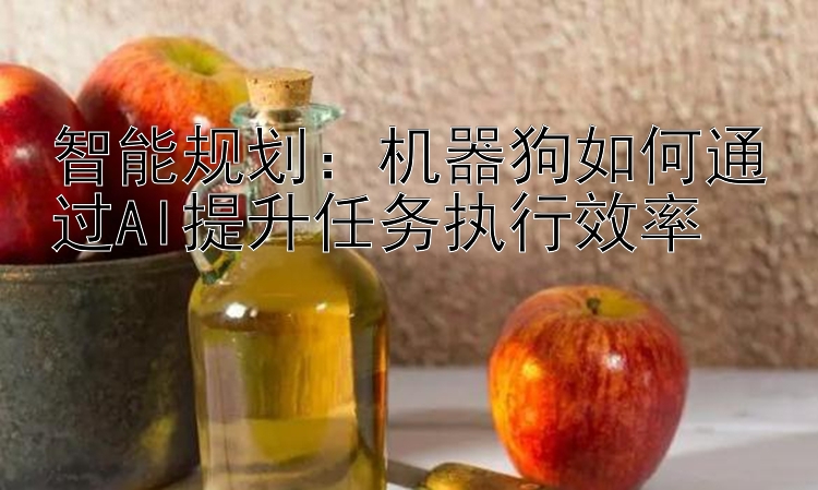 智能规划：机器狗如何通过AI提升任务执行效率