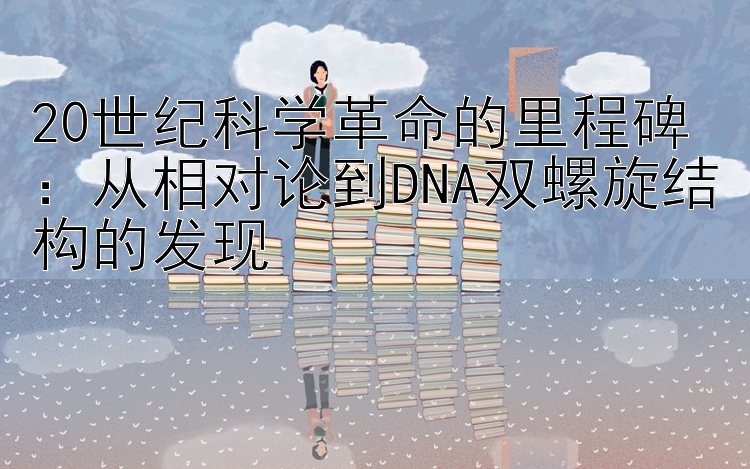 20世纪科学革命的里程碑：从相对论到DNA双螺旋结构的发现