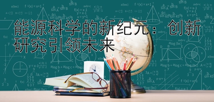 能源科学的新纪元：创新研究引领未来