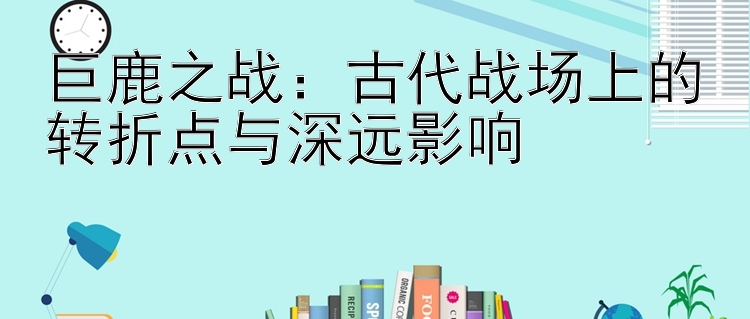 巨鹿之战：古代战场上的转折点与深远影响