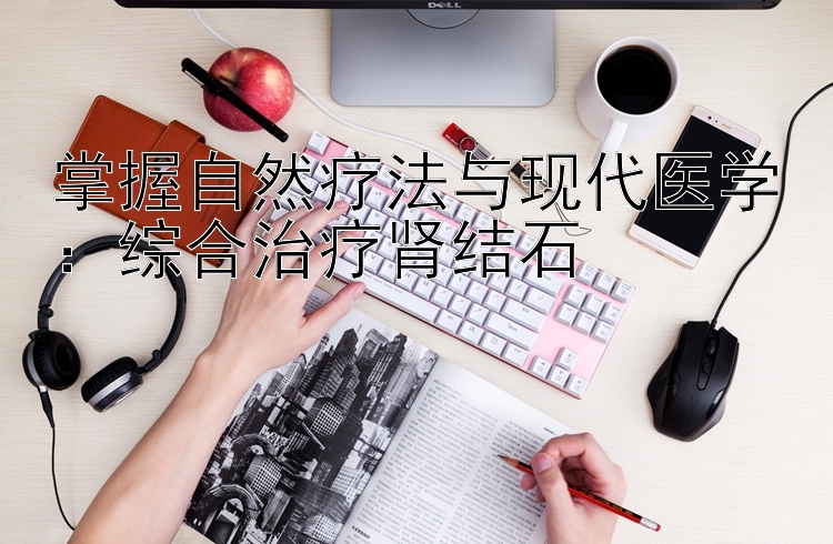 掌握自然疗法与现代医学：综合治疗肾结石