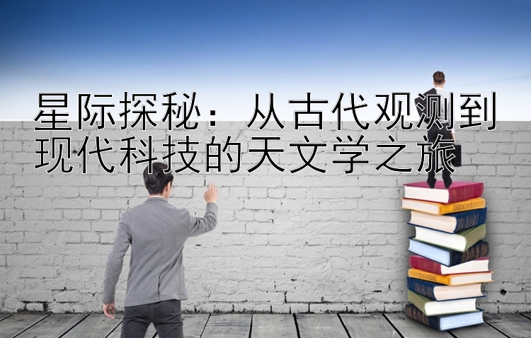 星际探秘：从古代观测到现代科技的天文学之旅