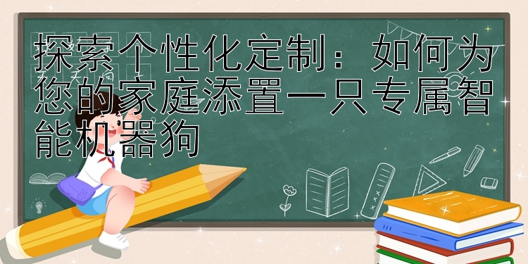 探索个性化定制：如何为您的家庭添置一只专属智能机器狗