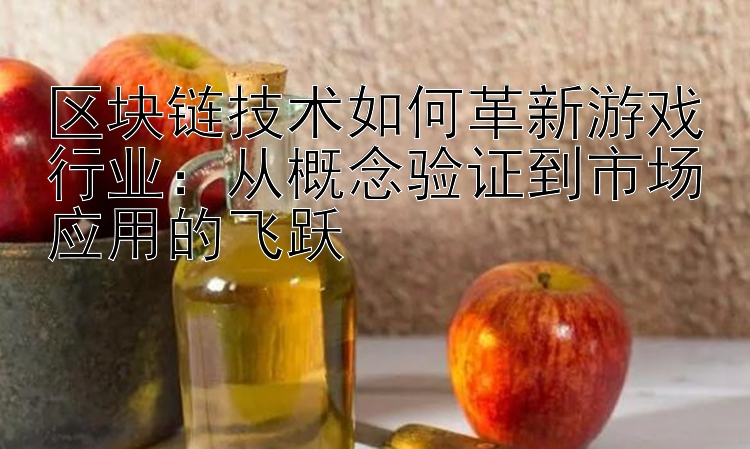 区块链技术如何革新游戏行业：从概念验证到市场应用的飞跃