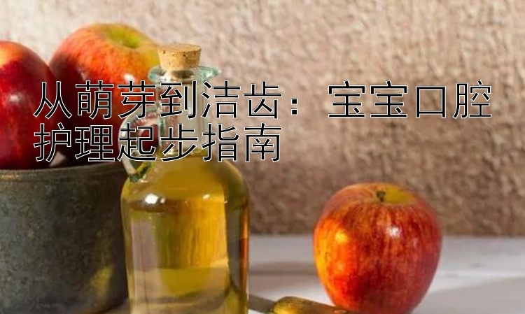 从萌芽到洁齿：宝宝口腔护理起步指南