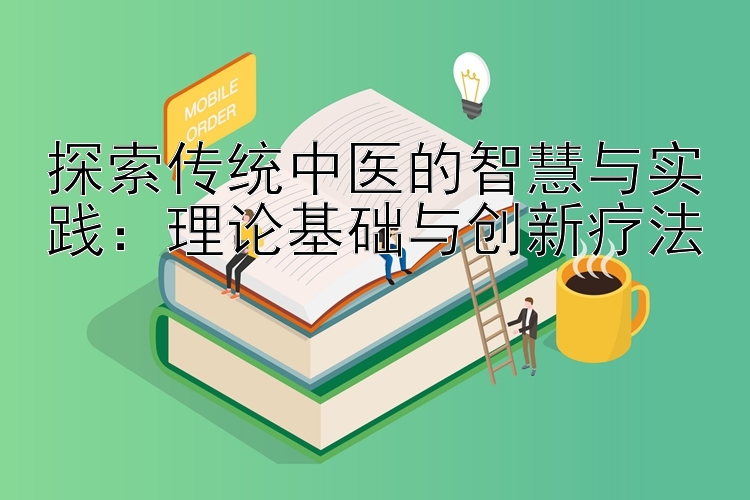 探索传统中医的智慧与实践：理论基础与创新疗法