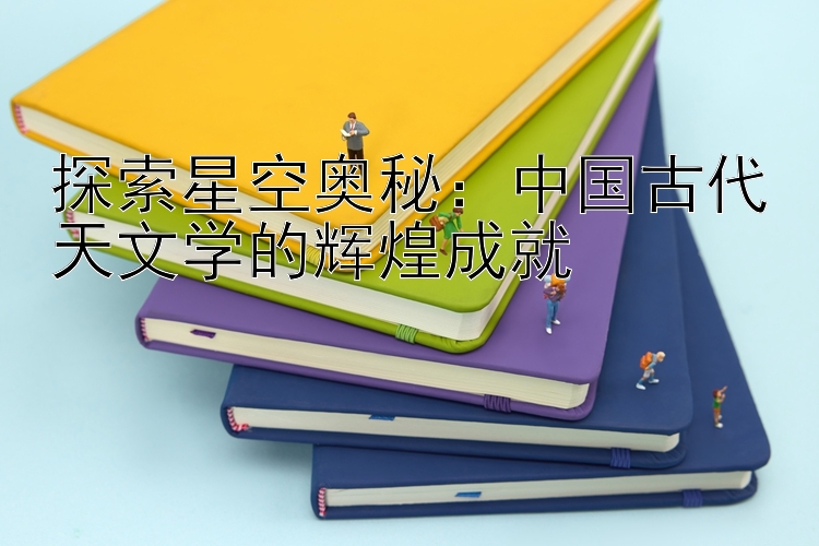 探索星空奥秘：中国古代天文学的辉煌成就