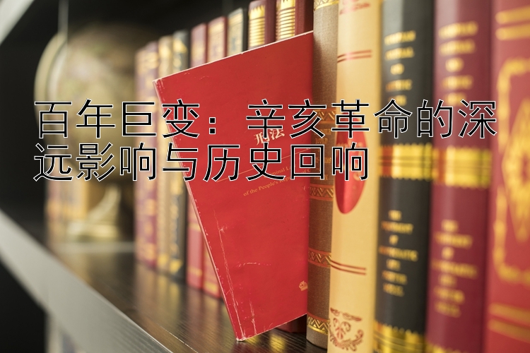 百年巨变：辛亥革命的深远影响与历史回响