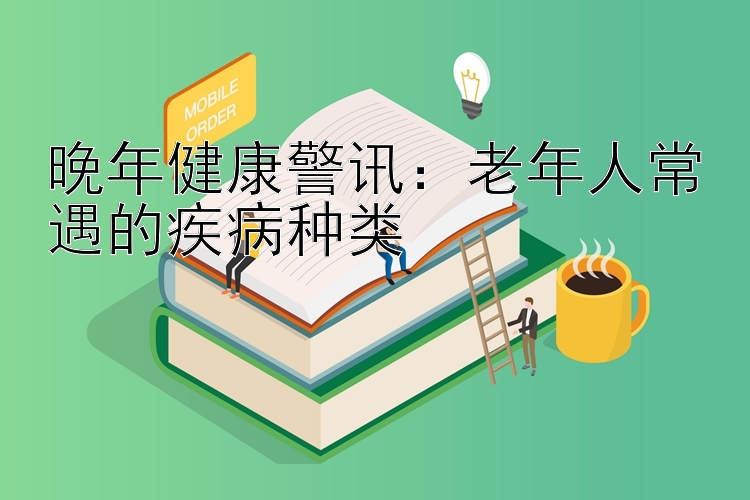 晚年健康警讯：老年人常遇的疾病种类