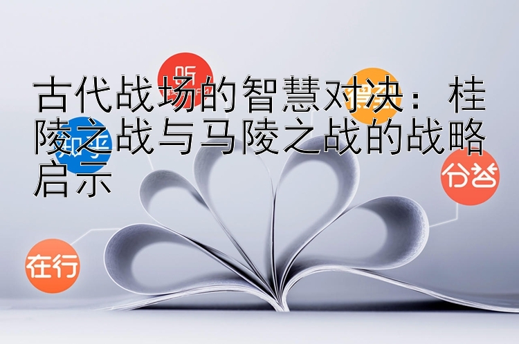 古代战场的智慧对决：桂陵之战与马陵之战的战略启示