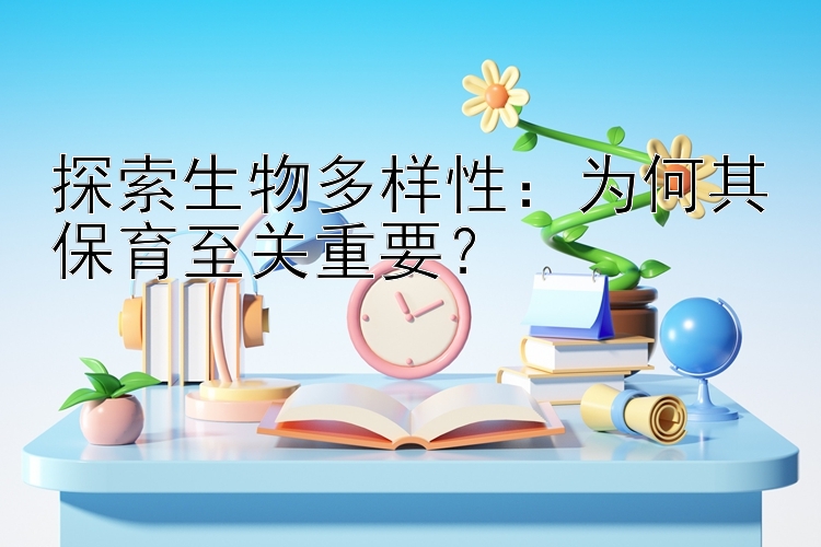 探索生物多样性：为何其保育至关重要？