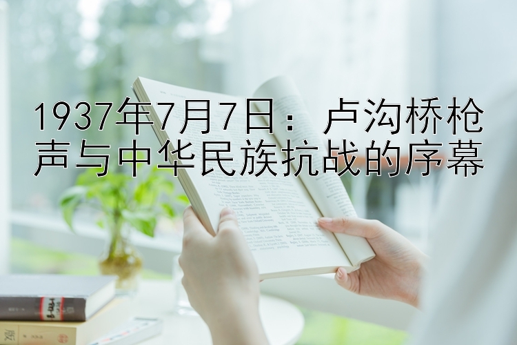 1937年7月7日：卢沟桥枪声与中华民族抗战的序幕