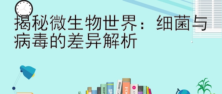 揭秘微生物世界：细菌与病毒的差异解析