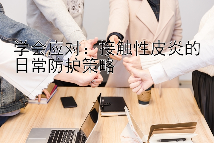 学会应对：接触性皮炎的日常防护策略