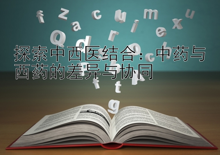 探索中西医结合：中药与西药的差异与协同