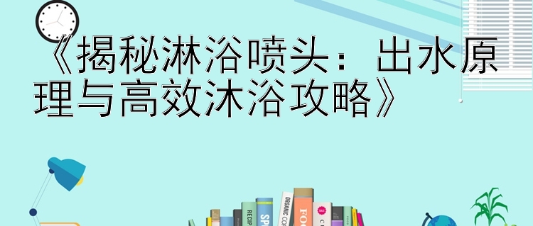 《揭秘淋浴喷头：出水原理与高效沐浴攻略》