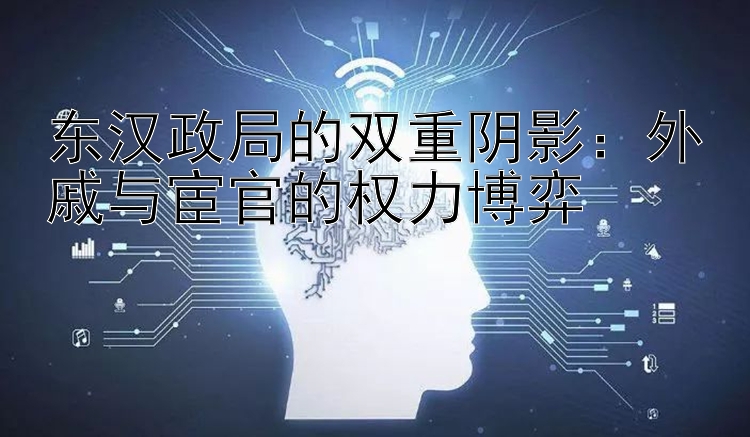 东汉政局的双重阴影：外戚与宦官的权力博弈