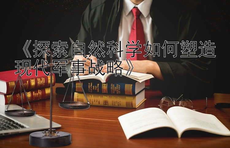 《探索自然科学如何塑造现代军事战略》