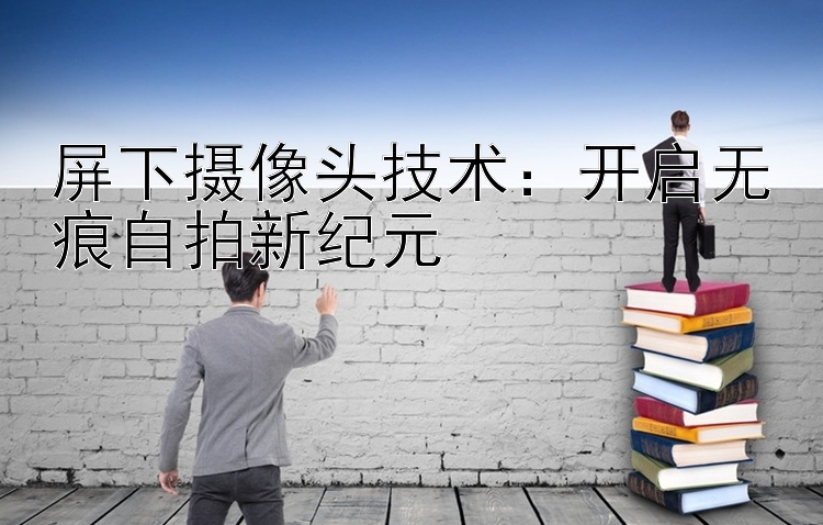 屏下摄像头技术：开启无痕自拍新纪元