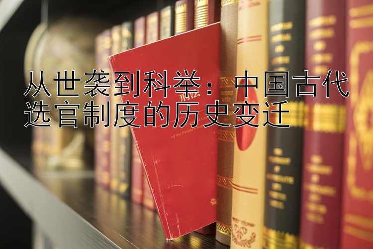 从世袭到科举：中国古代选官制度的历史变迁