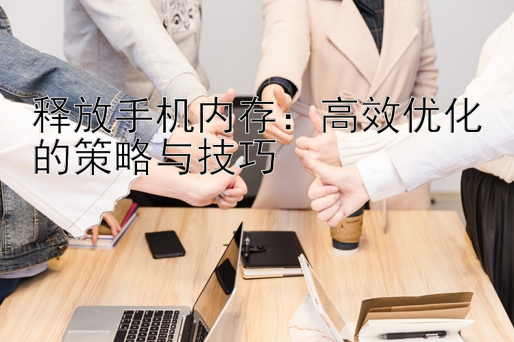 释放手机内存：高效优化的策略与技巧