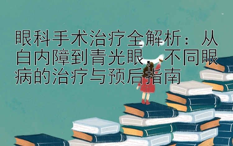 眼科手术治疗全解析：从白内障到青光眼，不同眼病的治疗与预后指南