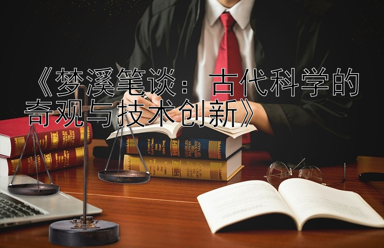 《梦溪笔谈：古代科学的奇观与技术创新》