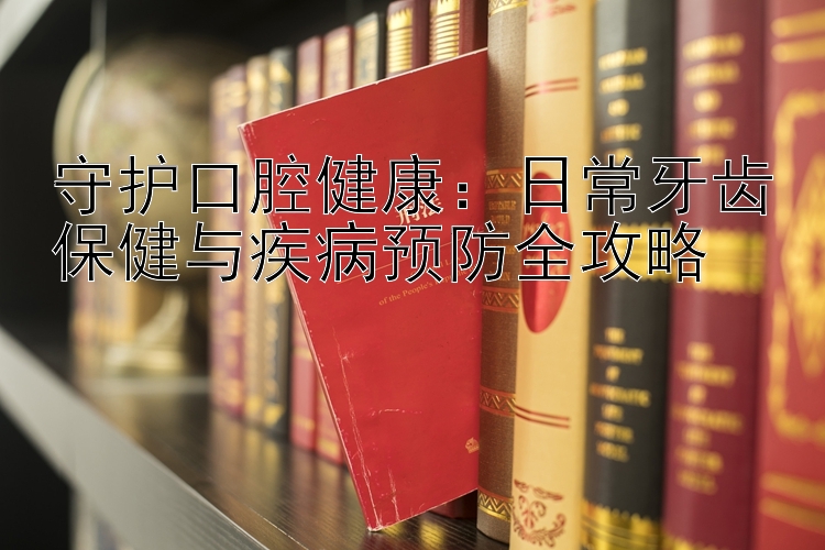 守护口腔健康：日常牙齿保健与疾病预防全攻略