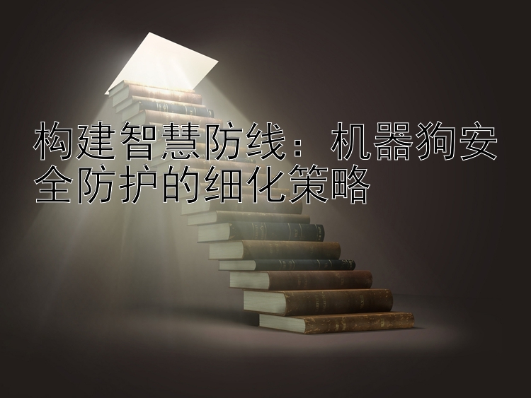 构建智慧防线：机器狗安全防护的细化策略