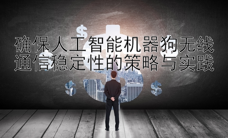 确保人工智能机器狗无线通信稳定性的策略与实践