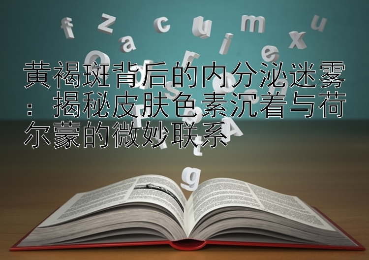 黄褐斑背后的内分泌迷雾：揭秘皮肤色素沉着与荷尔蒙的微妙联系