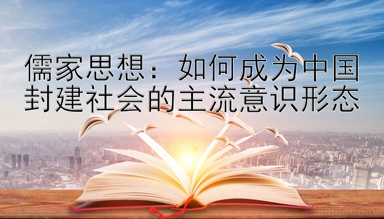 儒家思想：如何成为中国封建社会的主流意识形态