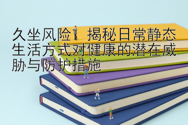 久坐风险：揭秘日常静态生活方式对健康的潜在威胁与防护措施