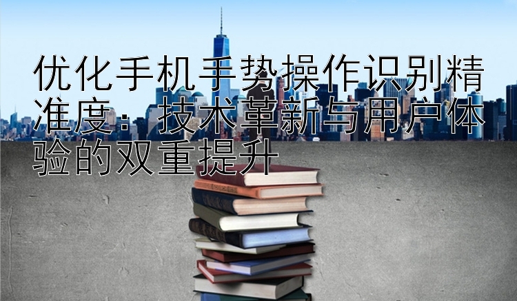 优化手机手势操作识别精准度：技术革新与用户体验的双重提升