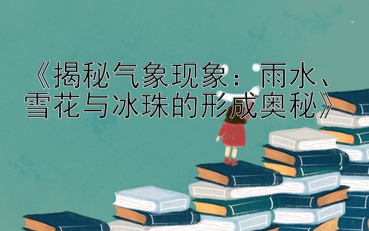 《揭秘气象现象：雨水、雪花与冰珠的形成奥秘》