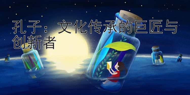 孔子：文化传承的巨匠与创新者