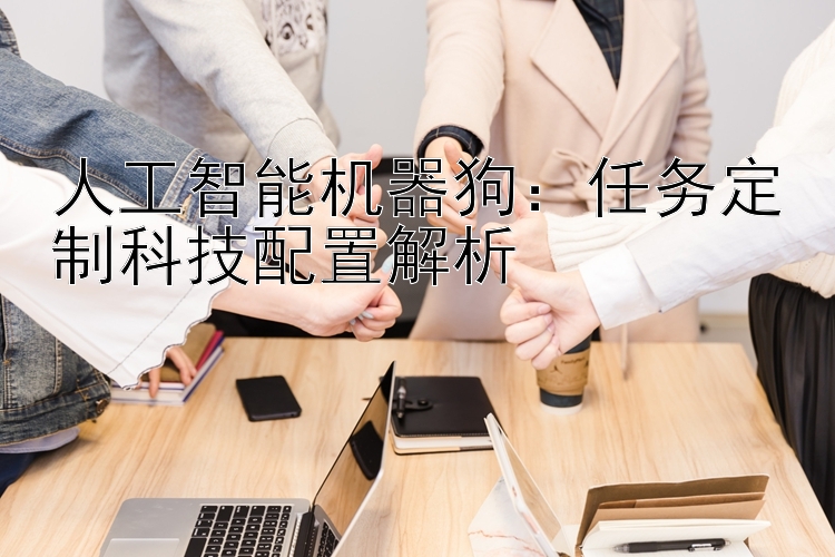 人工智能机器狗：任务定制科技配置解析