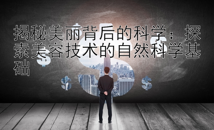 揭秘美丽背后的科学：探索美容技术的自然科学基础