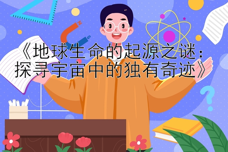 《地球生命的起源之谜：探寻宇宙中的独有奇迹》