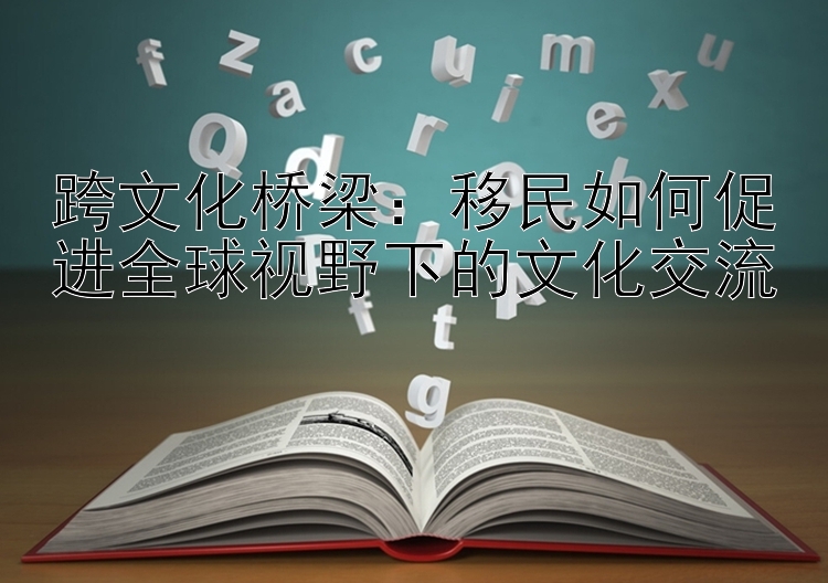 跨文化桥梁：移民如何促进全球视野下的文化交流