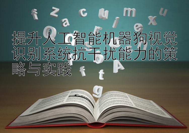 提升人工智能机器狗视觉识别系统抗干扰能力的策略与实践