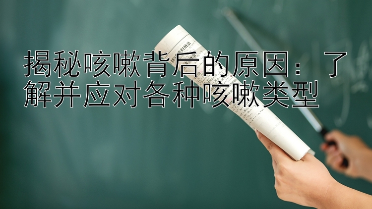 揭秘咳嗽背后的原因：了解并应对各种咳嗽类型