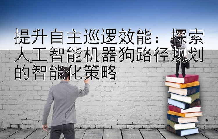 提升自主巡逻效能：探索人工智能机器狗路径规划的智能化策略